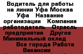 Водитель для работы на линии Уфа-Москва-Уфа › Название организации ­ Компания-работодатель › Отрасль предприятия ­ Другое › Минимальный оклад ­ 40 000 - Все города Работа » Вакансии   . Кемеровская обл.,Юрга г.